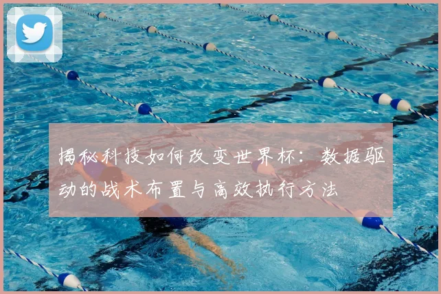 揭秘科技如何改变世界杯：数据驱动的战术布置与高效执行方法