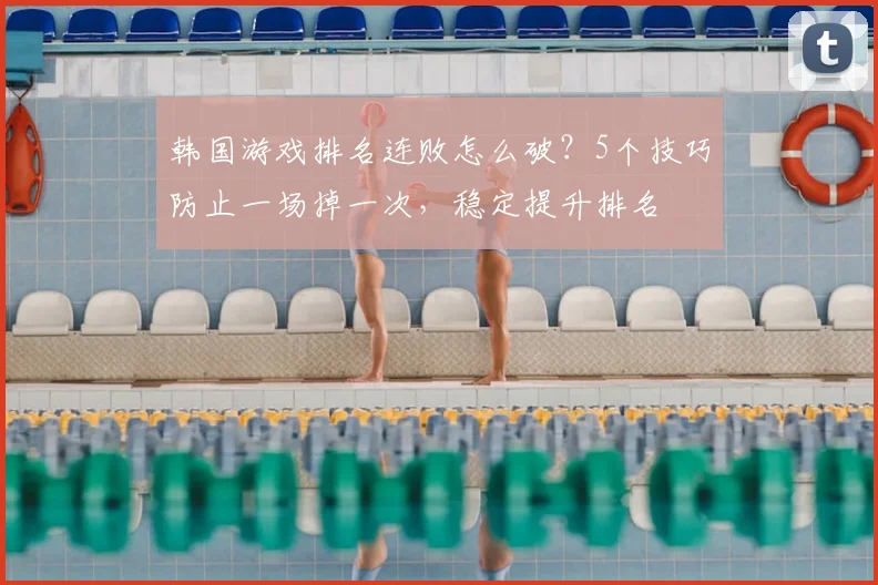 韩国游戏排名连败怎么破？5个技巧防止一场掉一次，稳定提升排名