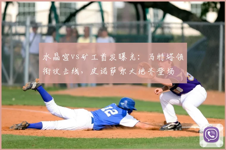 水晶宫vs矿工首发曝光:马特塔领衔攻击线,皮诺萨尔大地齐登场