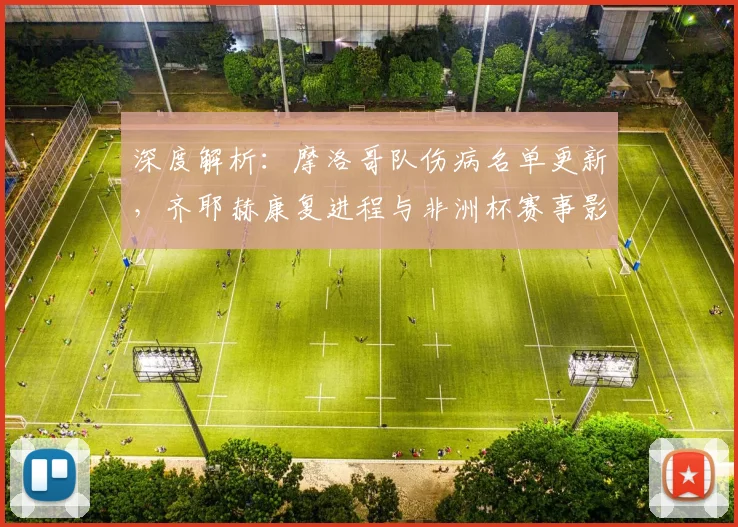 深度解析：摩洛哥队伤病名单更新，齐耶赫康复进程与非洲杯赛事影响