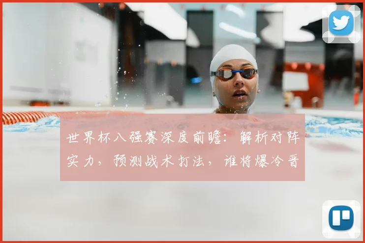 世界杯八强赛深度前瞻：解析对阵实力，预测战术打法，谁将爆冷晋级半决赛？