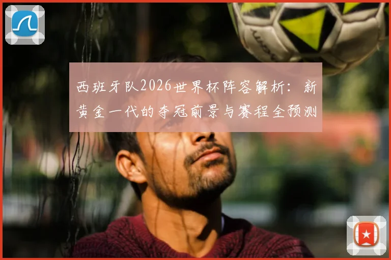 西班牙队2026世界杯阵容解析：新黄金一代的夺冠前景与赛程全预测