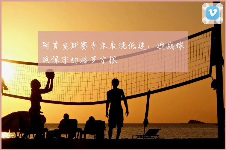 阿贾克斯赛季末表现低迷,迎战球风保守的格罗宁根