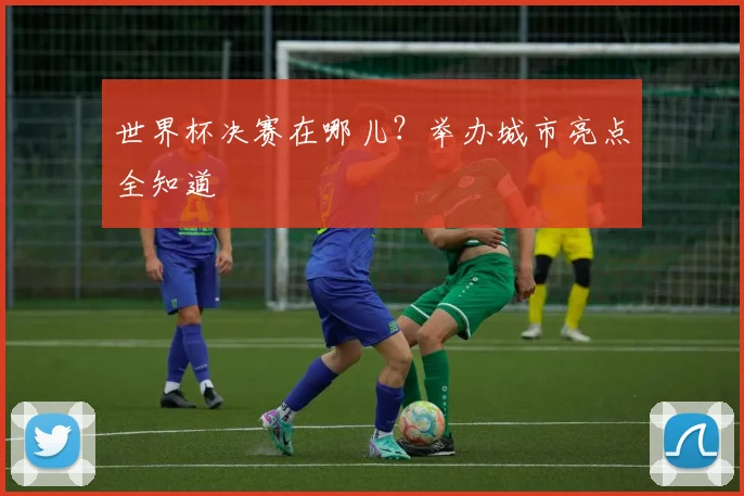 世界杯决赛在哪儿?举办城市亮点全知道