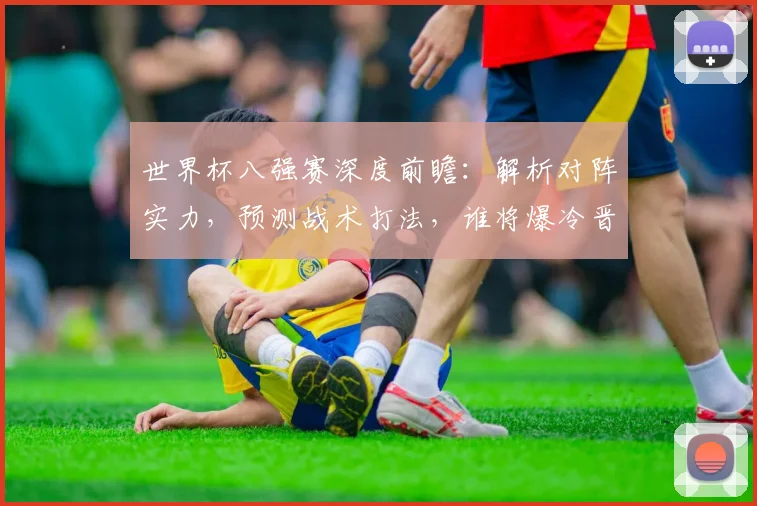 世界杯八强赛深度前瞻：解析对阵实力，预测战术打法，谁将爆冷晋级半决赛？