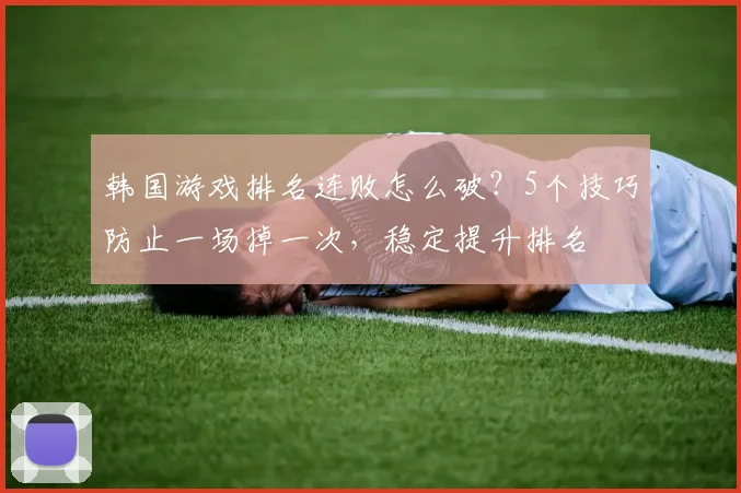 韩国游戏排名连败怎么破?5个技巧防止一场掉一次,稳定提升排名