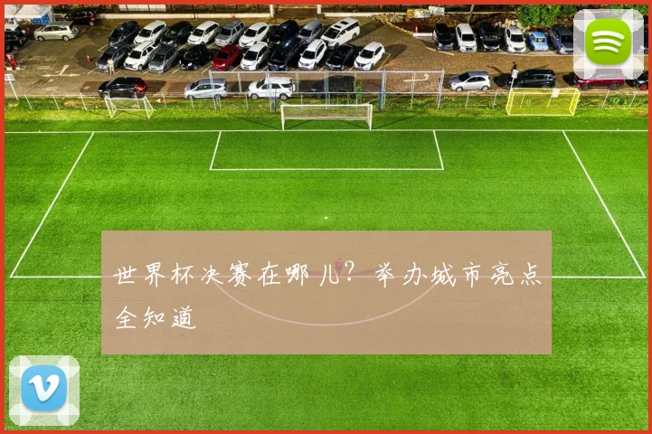 世界杯决赛在哪儿？举办城市亮点全知道