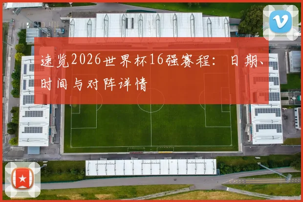 速览2026世界杯16强赛程：日期、时间与对阵详情