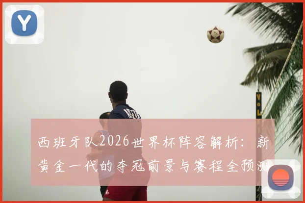 西班牙队2026世界杯阵容解析:新黄金一代的夺冠前景与赛程全预测