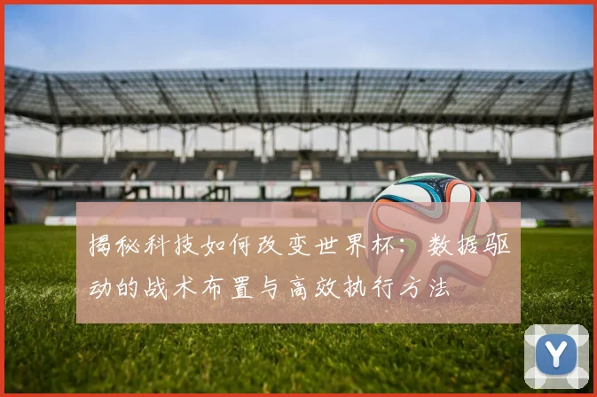 揭秘科技如何改变世界杯:数据驱动的战术布置与高效执行方法